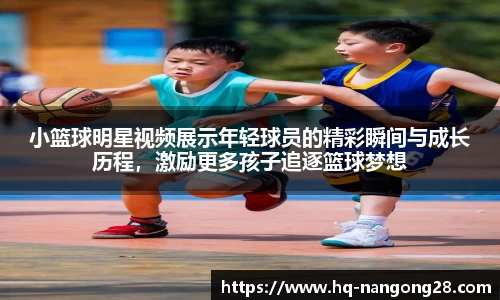 小篮球明星视频展示年轻球员的精彩瞬间与成长历程，激励更多孩子追逐篮球梦想